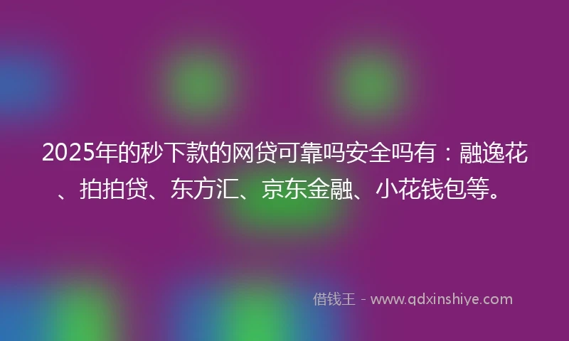 2025年的秒下款的网贷可靠吗安全吗有：融逸花、拍拍贷、东方汇、京东金融、小花钱包等。
