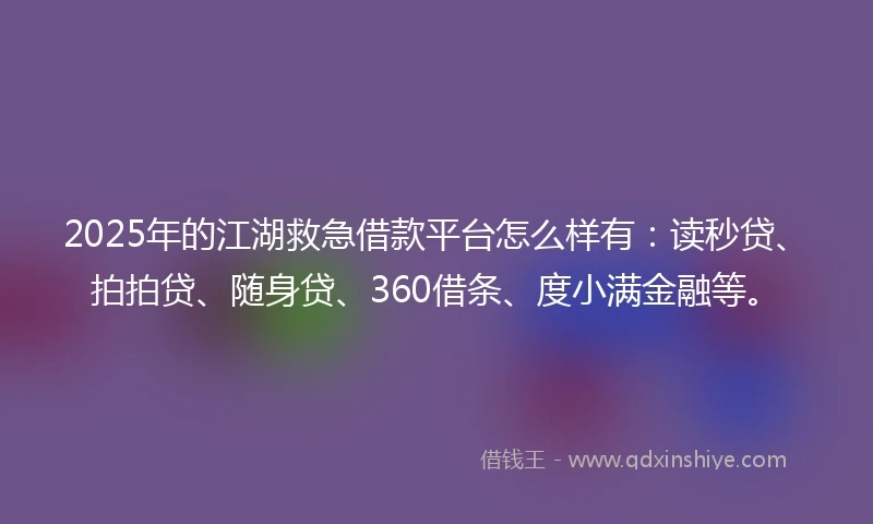 2025年的江湖救急借款平台怎么样有：读秒贷、拍拍贷、随身贷、360借条、度小满金融等。