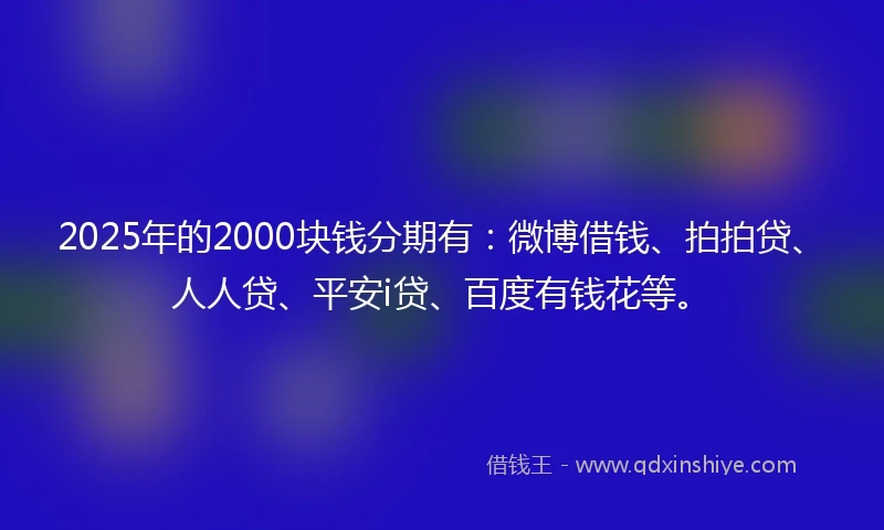 2025年的2000块钱分期有：微博借钱、拍拍贷、人人贷、平安i贷、百度有钱花等。