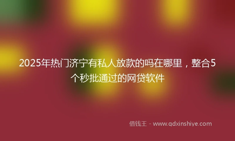 2025年热门济宁有私人放款的吗在哪里，整合5个秒批通过的网贷软件