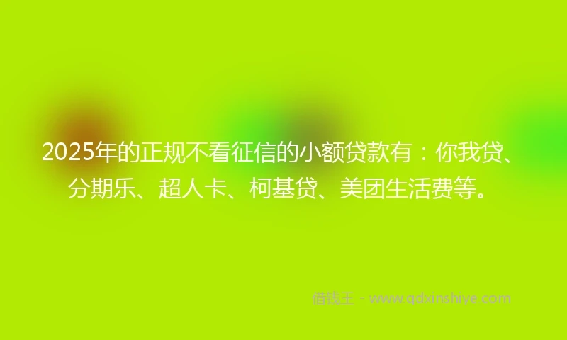 2025年的正规不看征信的小额贷款有：你我贷、分期乐、超人卡、柯基贷、美团生活费等。
