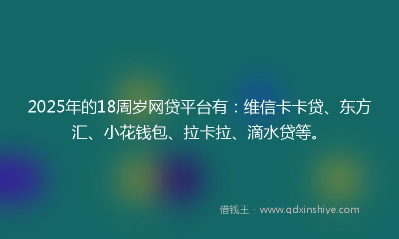 2025年的18周岁网贷平台有：维信卡卡贷、东方汇、小花钱包、拉卡拉、滴水贷等。