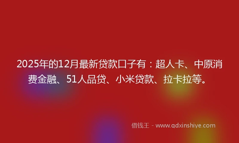 2025年的12月最新贷款口子有：超人卡、中原消费金融、51人品贷、小米贷款、拉卡拉等。