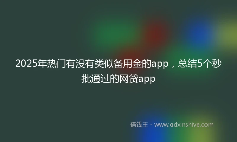 2025年热门有没有类似备用金的app，总结5个秒批通过的网贷app