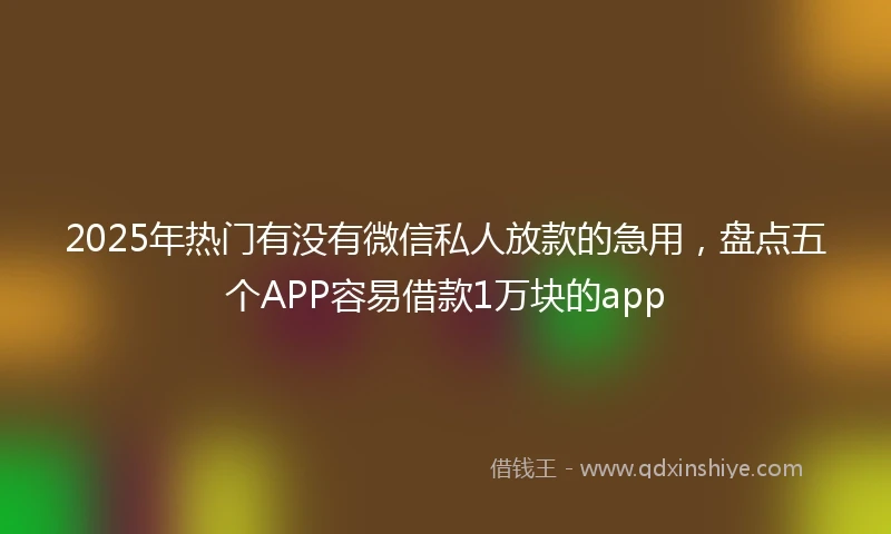 2025年热门有没有微信私人放款的急用，盘点五个APP容易借款1万块的app