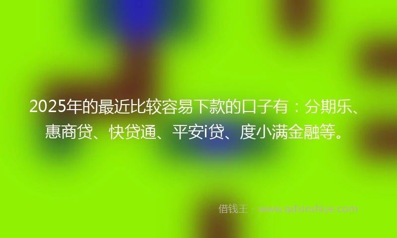 2025年的最近比较容易下款的口子有：分期乐、惠商贷、快贷通、平安i贷、度小满金融等。