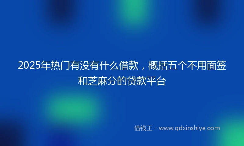 2025年热门有没有什么借款，概括五个不用面签和芝麻分的贷款平台