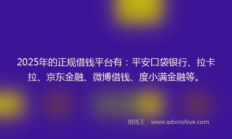 2025年的正规借钱平台有：平安口袋银行、拉卡拉、京东金融、微博借钱、度小满金融等。
