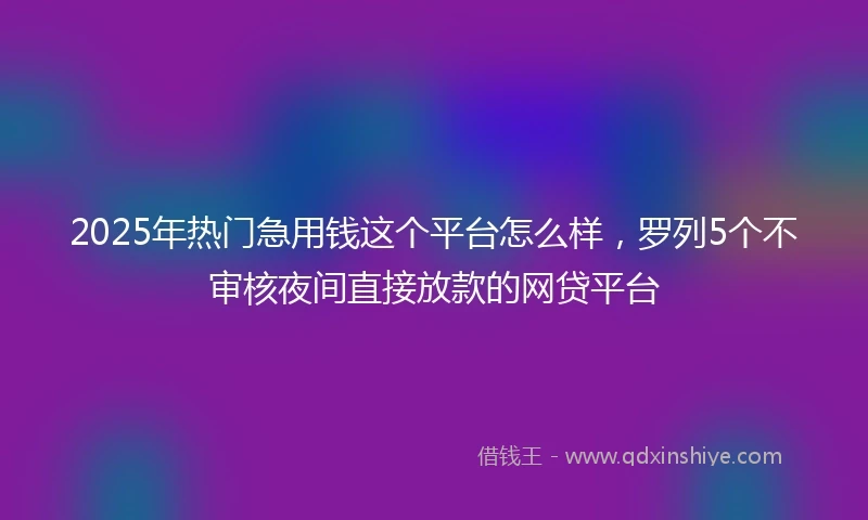 2025年热门急用钱这个平台怎么样，罗列5个不审核夜间直接放款的网贷平台