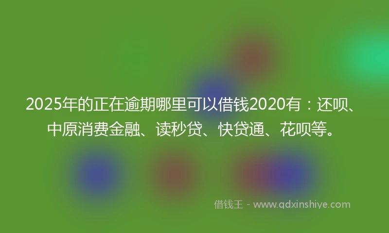 2025年的正在逾期哪里可以借钱2020有：还呗、中原消费金融、读秒贷、快贷通、花呗等。