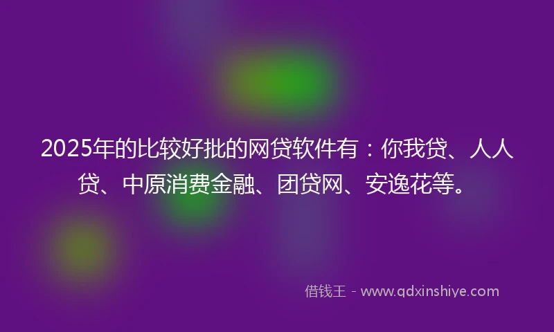 2025年的比较好批的网贷软件有：你我贷、人人贷、中原消费金融、团贷网、安逸花等。