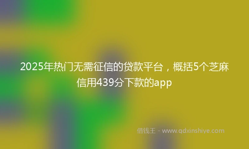 2025年热门无需征信的贷款平台，概括5个芝麻信用439分下款的app