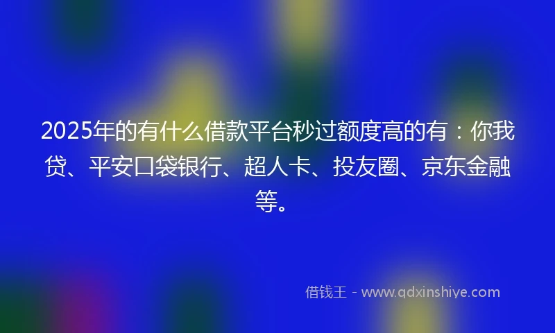2025年的有什么借款平台秒过额度高的有：你我贷、平安口袋银行、超人卡、投友圈、京东金融等。