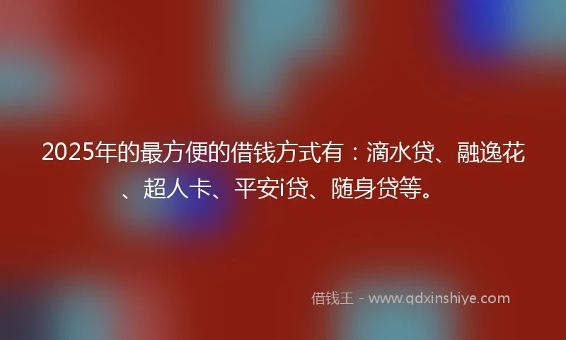 2025年的最方便的借钱方式有：滴水贷、融逸花、超人卡、平安i贷、随身贷等。