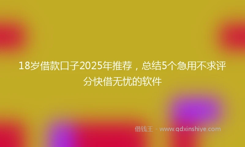18岁借款口子2025年推荐，总结5个急用不求评分快借无忧的软件