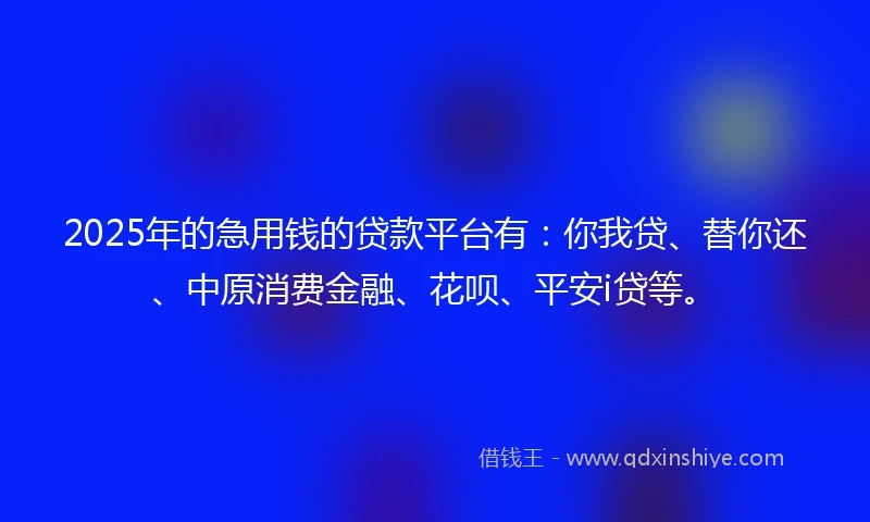 2025年的急用钱的贷款平台有：你我贷、替你还、中原消费金融、花呗、平安i贷等。