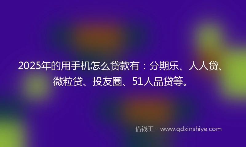 2025年的用手机怎么贷款有：分期乐、人人贷、微粒贷、投友圈、51人品贷等。