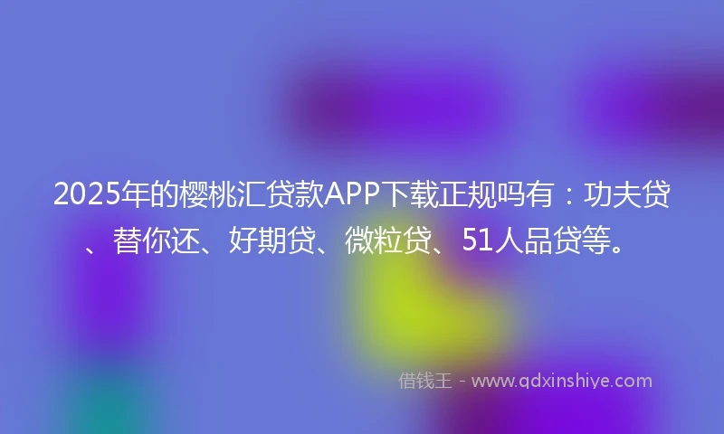 2025年的樱桃汇贷款APP下载正规吗有：功夫贷、替你还、好期贷、微粒贷、51人品贷等。