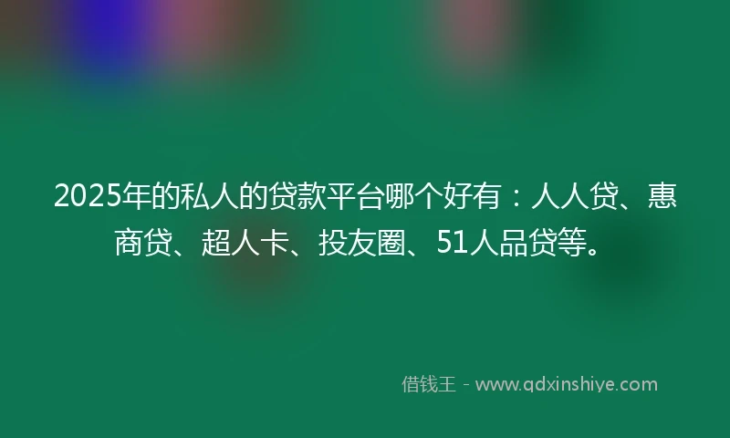 2025年的私人的贷款平台哪个好有：人人贷、惠商贷、超人卡、投友圈、51人品贷等。