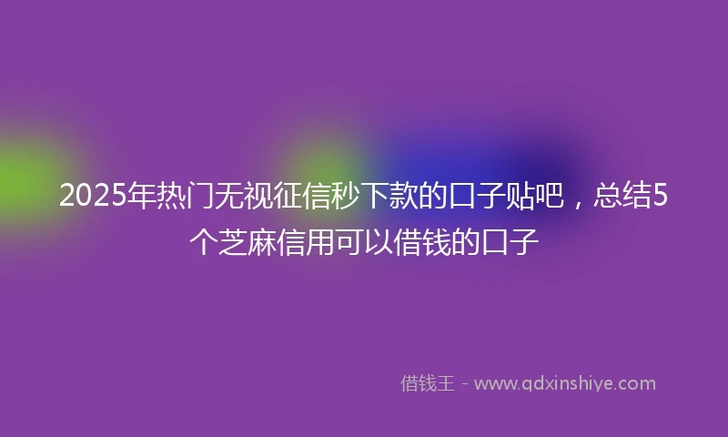 2025年热门无视征信秒下款的口子贴吧，总结5个芝麻信用可以借钱的口子