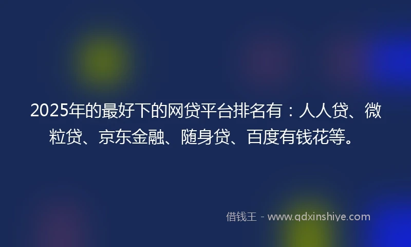 2025年的最好下的网贷平台排名有：人人贷、微粒贷、京东金融、随身贷、百度有钱花等。