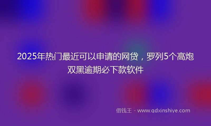 2025年热门最近可以申请的网贷，罗列5个高炮双黑逾期必下款软件