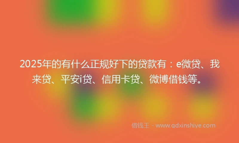 2025年的有什么正规好下的贷款有：e微贷、我来贷、平安i贷、信用卡贷、微博借钱等。