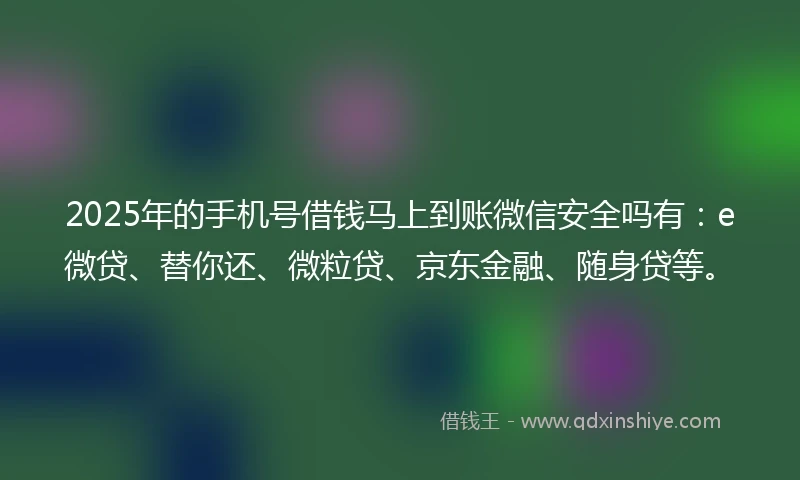2025年的手机号借钱马上到账微信安全吗有：e微贷、替你还、微粒贷、京东金融、随身贷等。