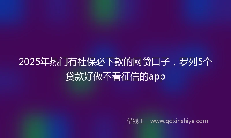 2025年热门有社保必下款的网贷口子，罗列5个贷款好做不看征信的app