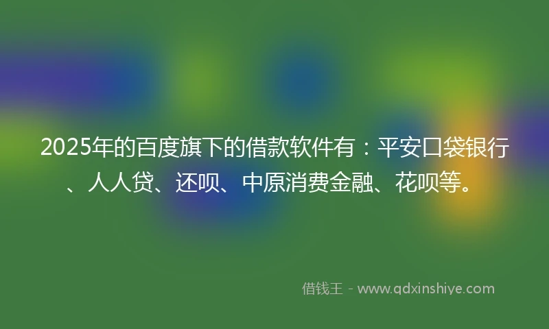 2025年的百度旗下的借款软件有：平安口袋银行、人人贷、还呗、中原消费金融、花呗等。
