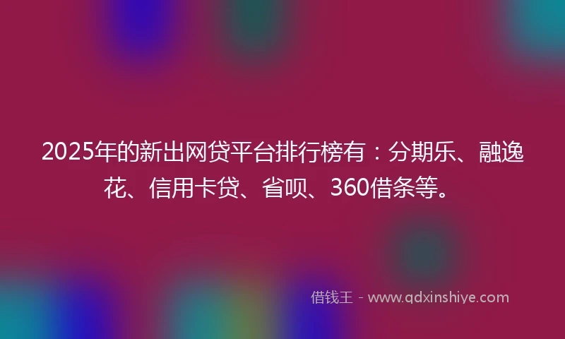 2025年的新出网贷平台排行榜有：分期乐、融逸花、信用卡贷、省呗、360借条等。