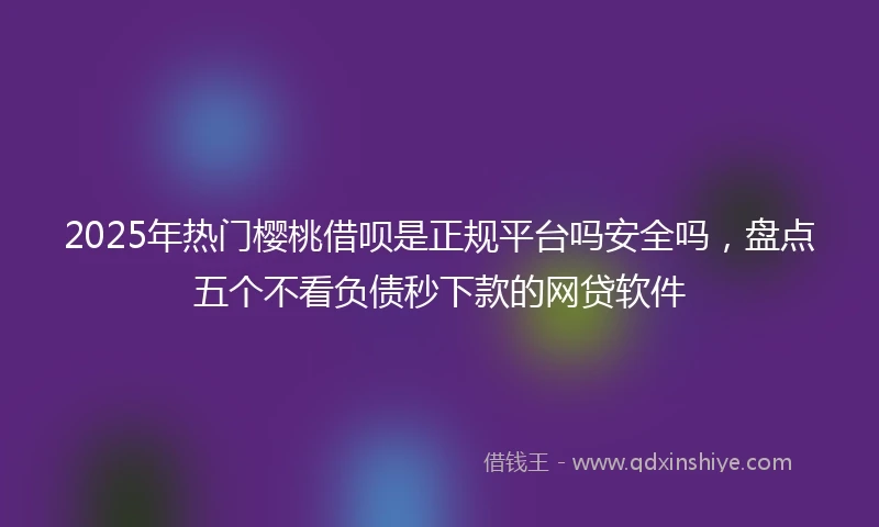 2025年热门樱桃借呗是正规平台吗安全吗，盘点五个不看负债秒下款的网贷软件