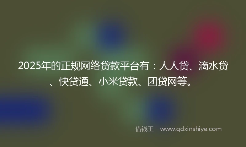 2025年的正规网络贷款平台有：人人贷、滴水贷、快贷通、小米贷款、团贷网等。