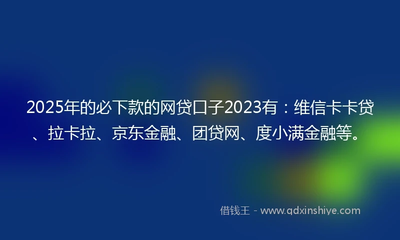 2025年的必下款的网贷口子2023有：维信卡卡贷、拉卡拉、京东金融、团贷网、度小满金融等。