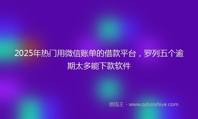 2025年热门用微信账单的借款平台，罗列五个逾期太多能下款软件