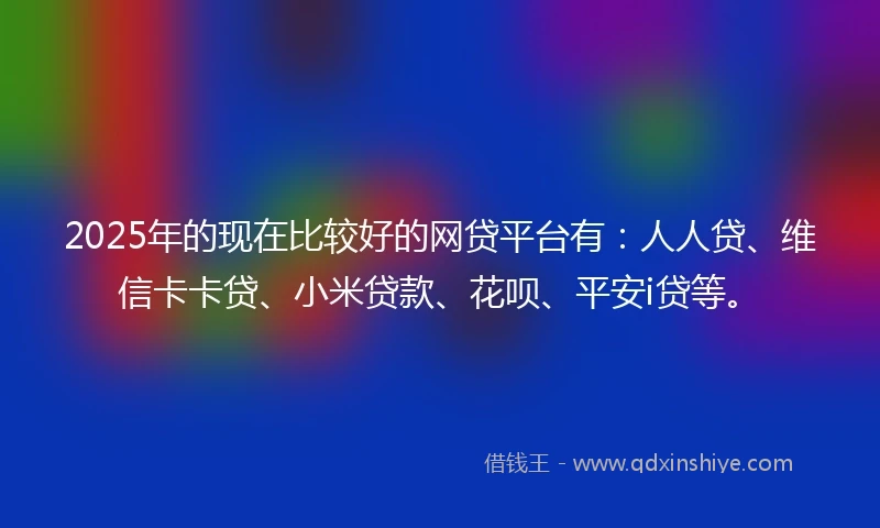 2025年的现在比较好的网贷平台有：人人贷、维信卡卡贷、小米贷款、花呗、平安i贷等。
