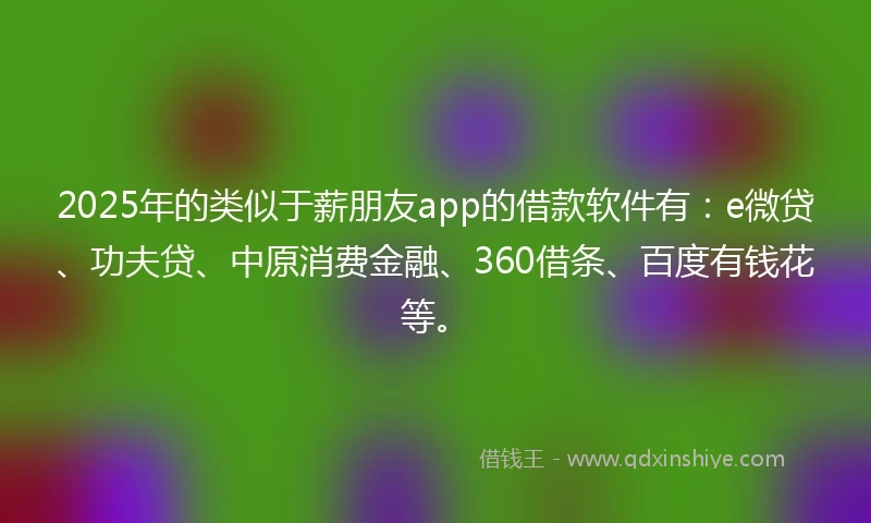 2025年的类似于薪朋友app的借款软件有：e微贷、功夫贷、中原消费金融、360借条、百度有钱花等。