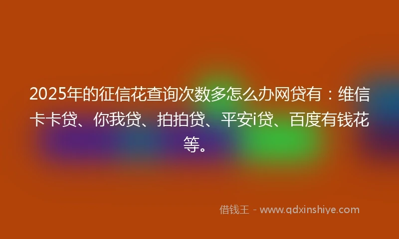 2025年的征信花查询次数多怎么办网贷有：维信卡卡贷、你我贷、拍拍贷、平安i贷、百度有钱花等。