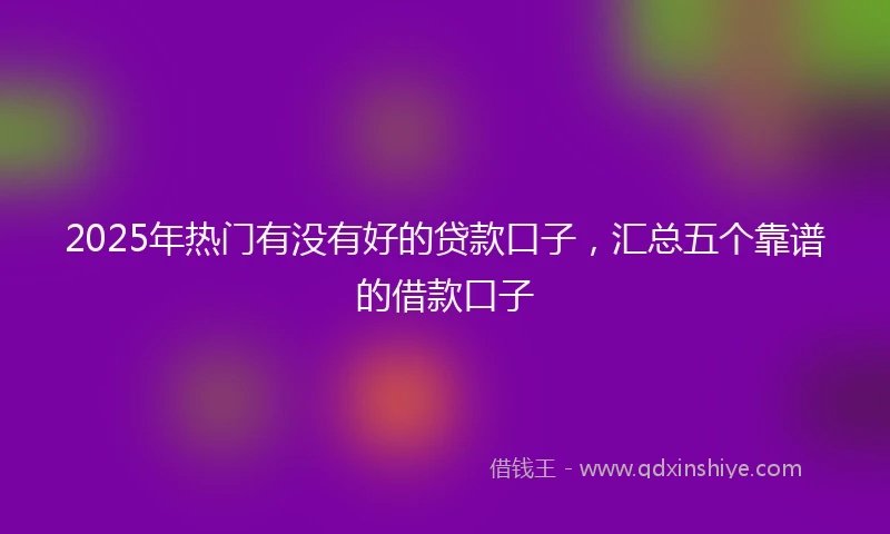 2025年热门有没有好的贷款口子，汇总五个靠谱的借款口子