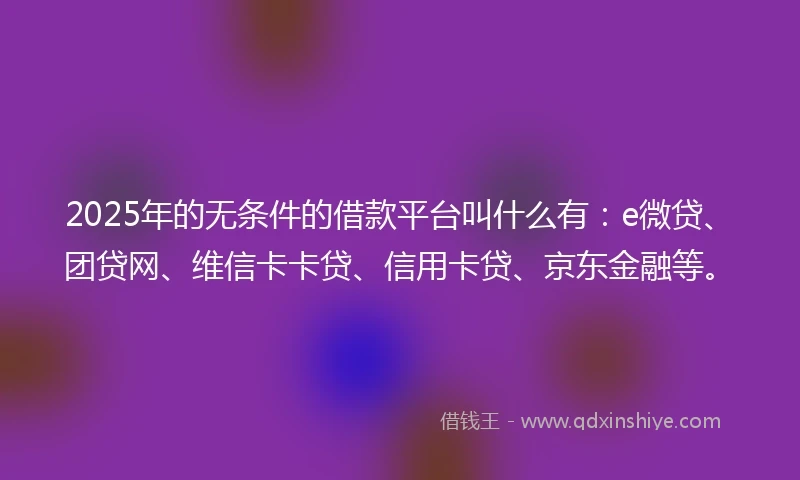 2025年的无条件的借款平台叫什么有：e微贷、团贷网、维信卡卡贷、信用卡贷、京东金融等。