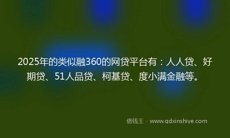 2025年的类似融360的网贷平台有：人人贷、好期贷、51人品贷、柯基贷、度小满金融等。