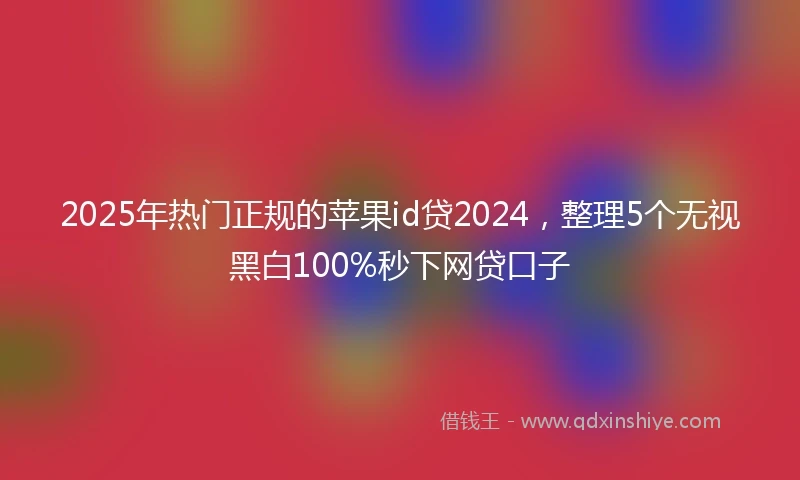 2025年热门正规的苹果id贷2024，整理5个无视黑白100%秒下网贷口子
