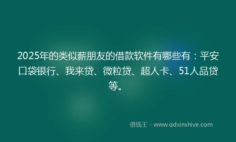 2025年的类似薪朋友的借款软件有哪些有：平安口袋银行、我来贷、微粒贷、超人卡、51人品贷等。
