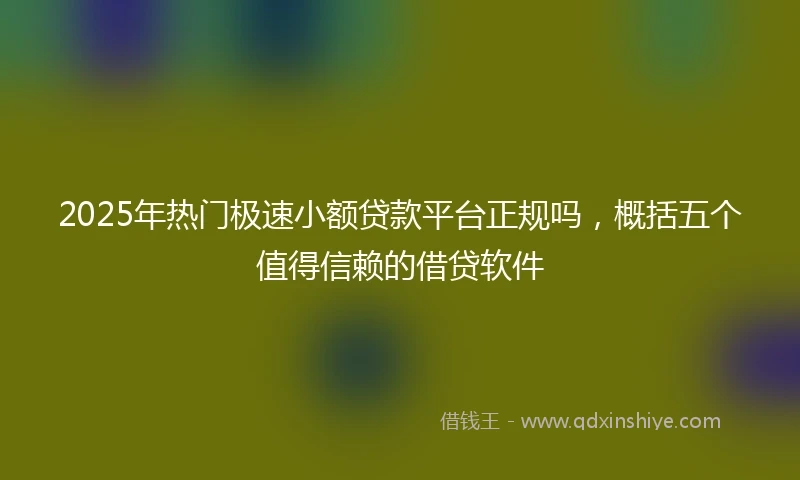 2025年热门极速小额贷款平台正规吗，概括五个值得信赖的借贷软件