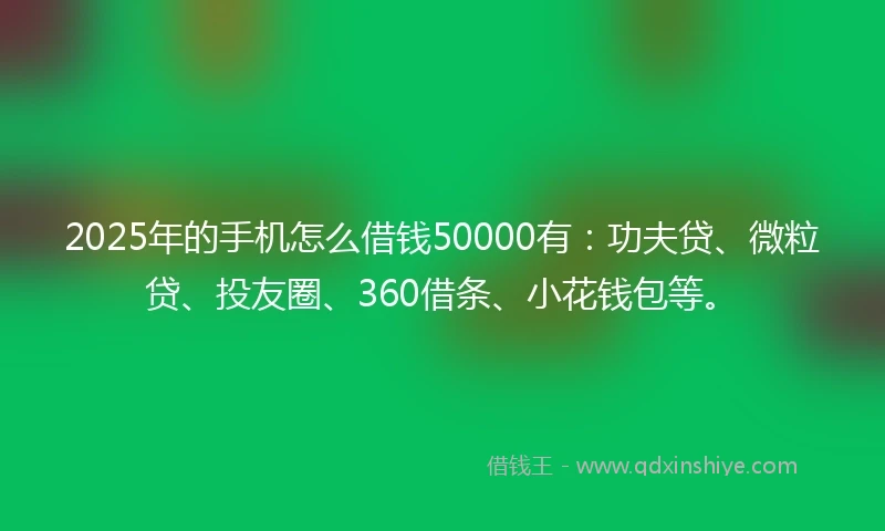 2025年的手机怎么借钱50000有：功夫贷、微粒贷、投友圈、360借条、小花钱包等。