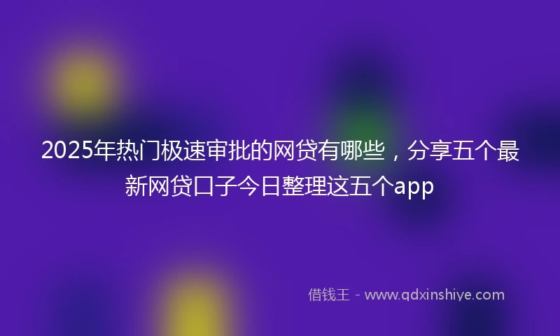 2025年热门极速审批的网贷有哪些，分享五个最新网贷口子今日整理这五个app
