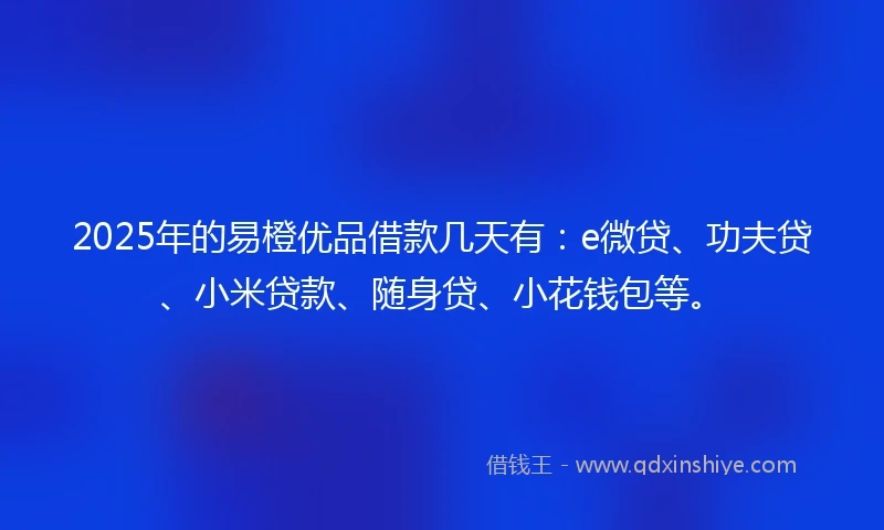 2025年的易橙优品借款几天有：e微贷、功夫贷、小米贷款、随身贷、小花钱包等。