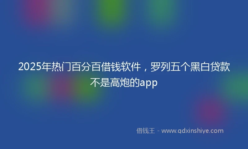 2025年热门百分百借钱软件，罗列五个黑白贷款不是高炮的app