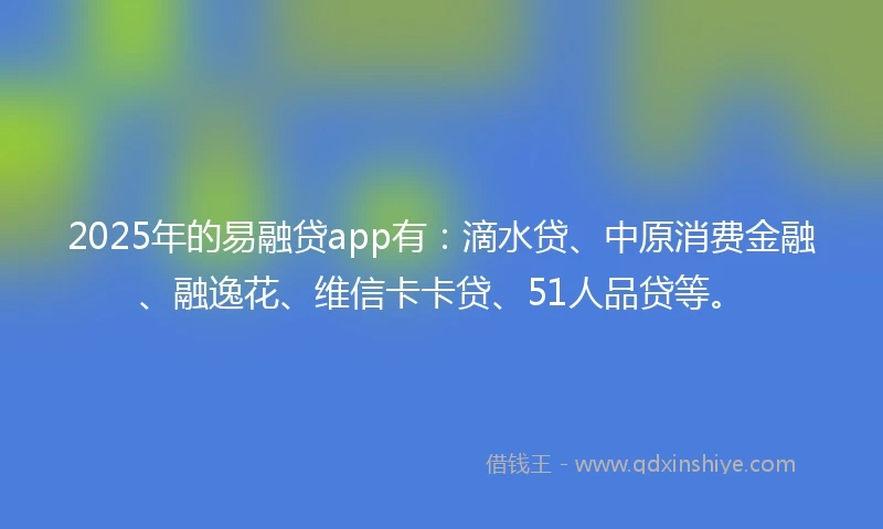 2025年的易融贷app有：滴水贷、中原消费金融、融逸花、维信卡卡贷、51人品贷等。