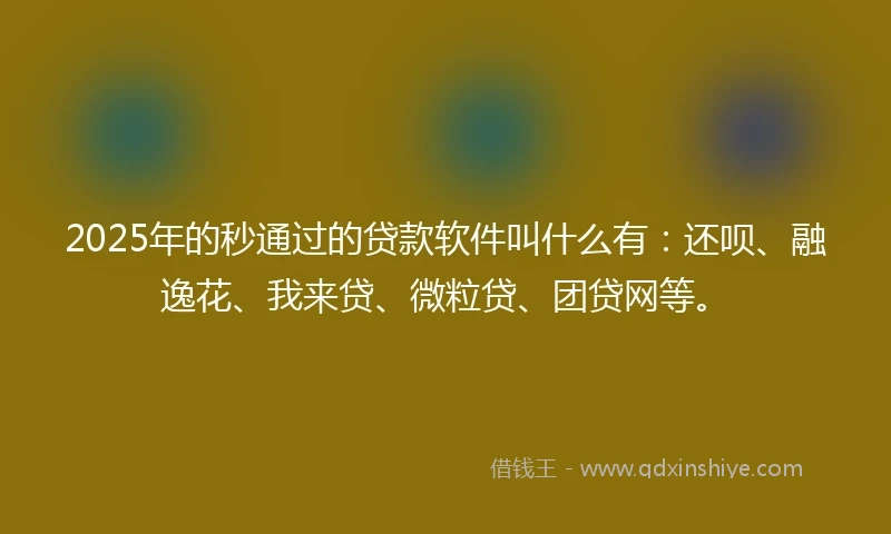 2025年的秒通过的贷款软件叫什么有：还呗、融逸花、我来贷、微粒贷、团贷网等。